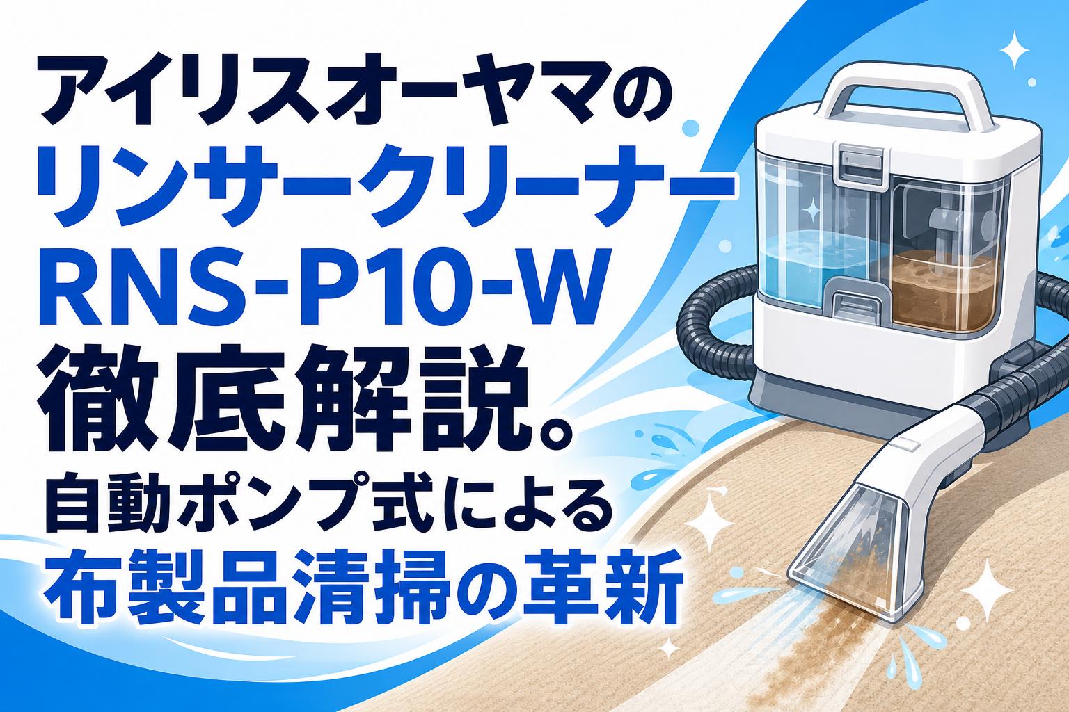 アイリスオーヤマのリンサークリーナーRNS-P10-W徹底解説。自動ポンプ式による布製品清掃の革新