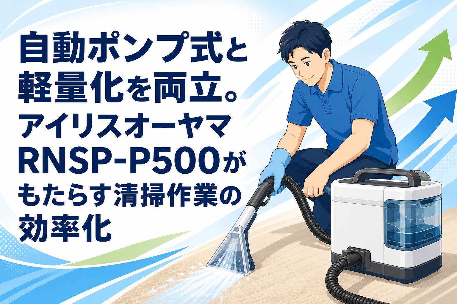 自動ポンプ式と軽量化を両立。アイリスオーヤマRNSP-P500がもたらす清掃作業の効率化