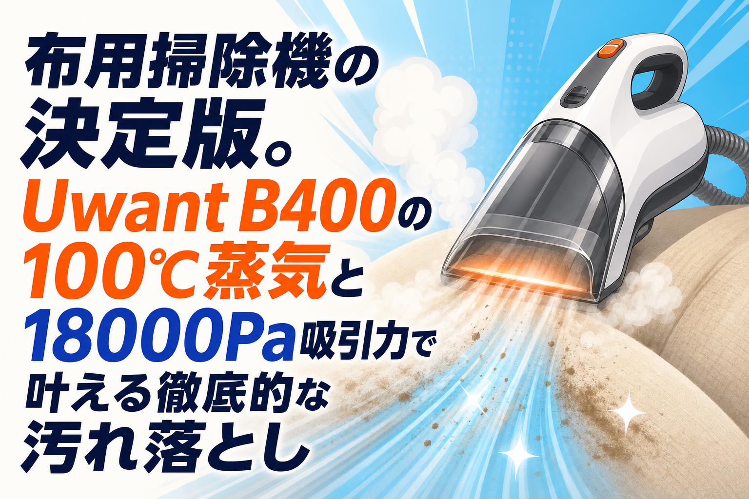 布用掃除機の決定版。Uwant B400の100℃蒸気と18000Pa吸引力で叶える徹底的な汚れ落とし