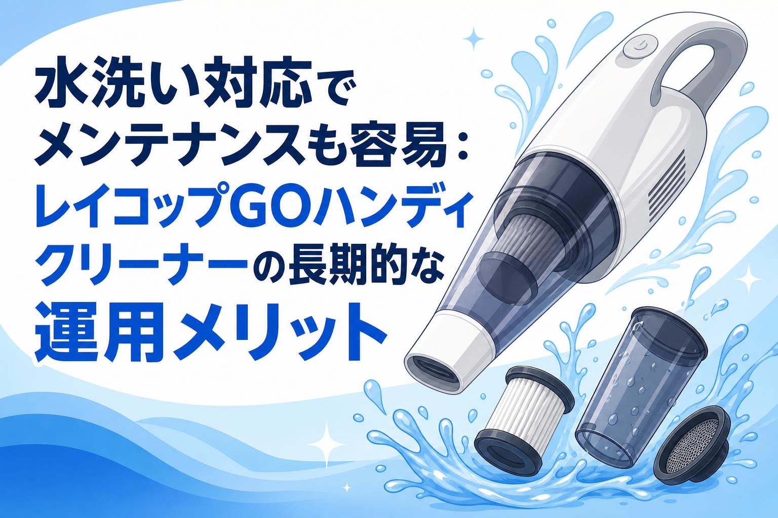 水洗い対応でメンテナンスも容易：レイコップGOハンディクリーナーの長期的な運用メリット