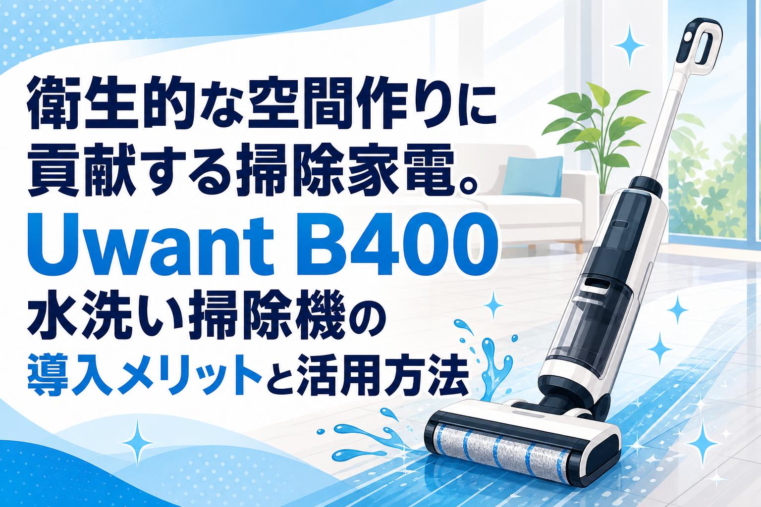衛生的な空間作りに貢献する掃除家電。Uwant B400水洗い掃除機の導入メリットと活用方法