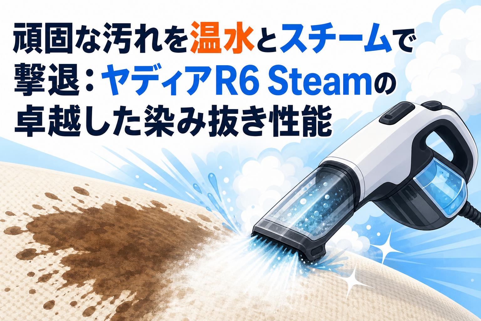 頑固な汚れを温水とスチームで撃退：ヤディアR6 Steamの卓越した染み抜き性能