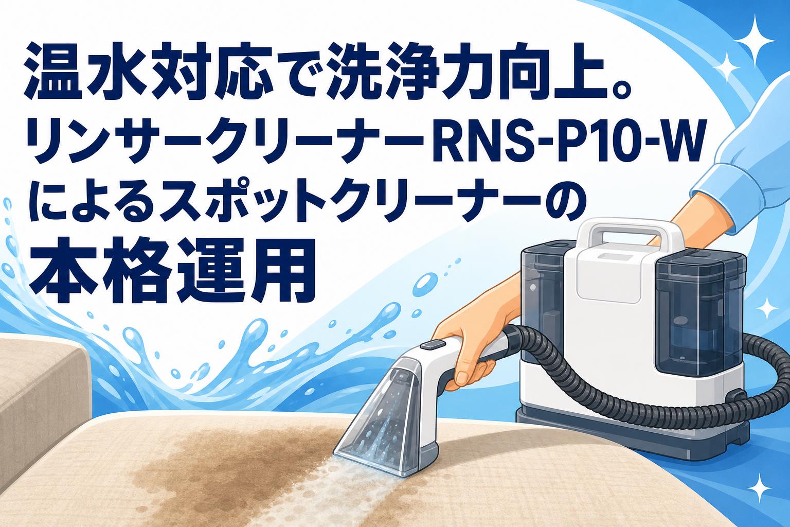 温水対応で洗浄力向上。リンサークリーナーRNS-P10-Wによるスポットクリーナーの本格運用