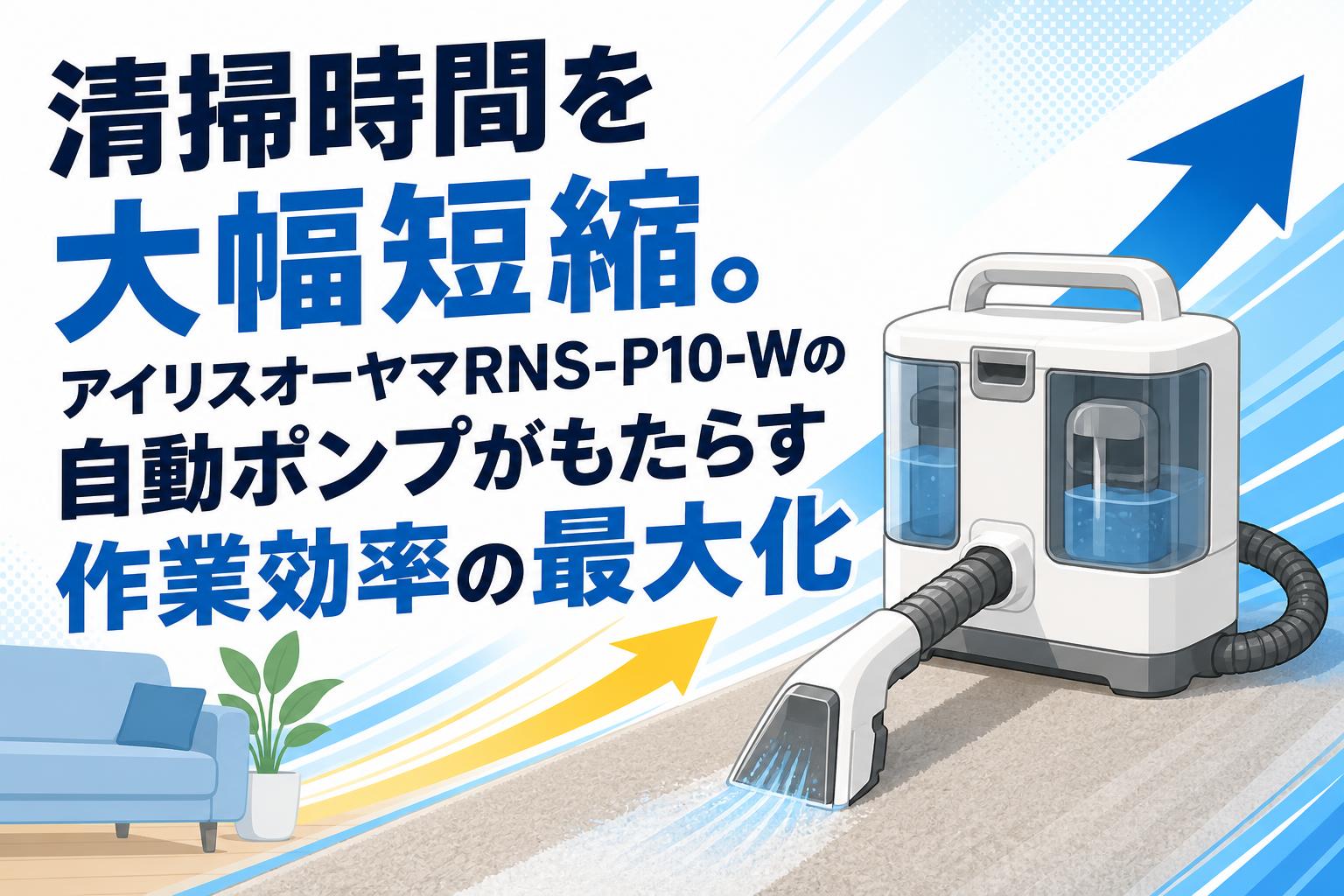 清掃時間を大幅短縮。アイリスオーヤマRNS-P10-Wの自動ポンプがもたらす作業効率の最大化