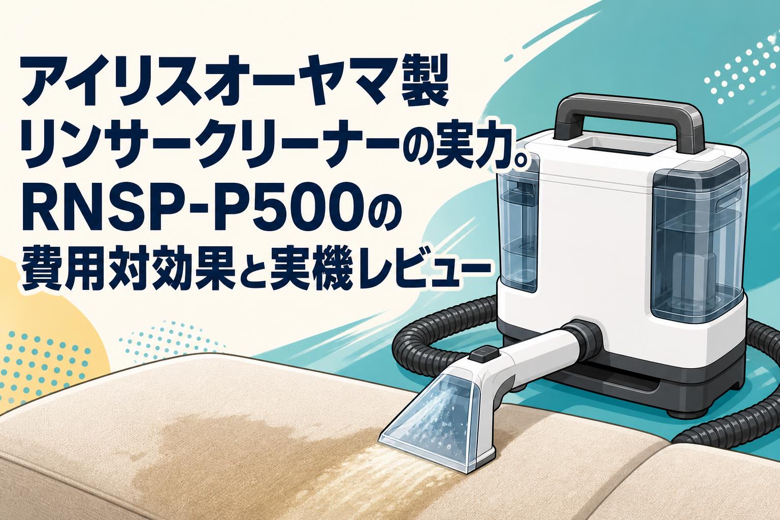 アイリスオーヤマ製リンサークリーナーの実力。RNSP-P500の費用対効果と実機レビュー
