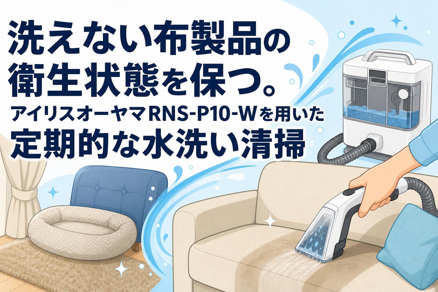 洗えない布製品の衛生状態を保つ。アイリスオーヤマRNS-P10-Wを用いた定期的な水洗い清掃