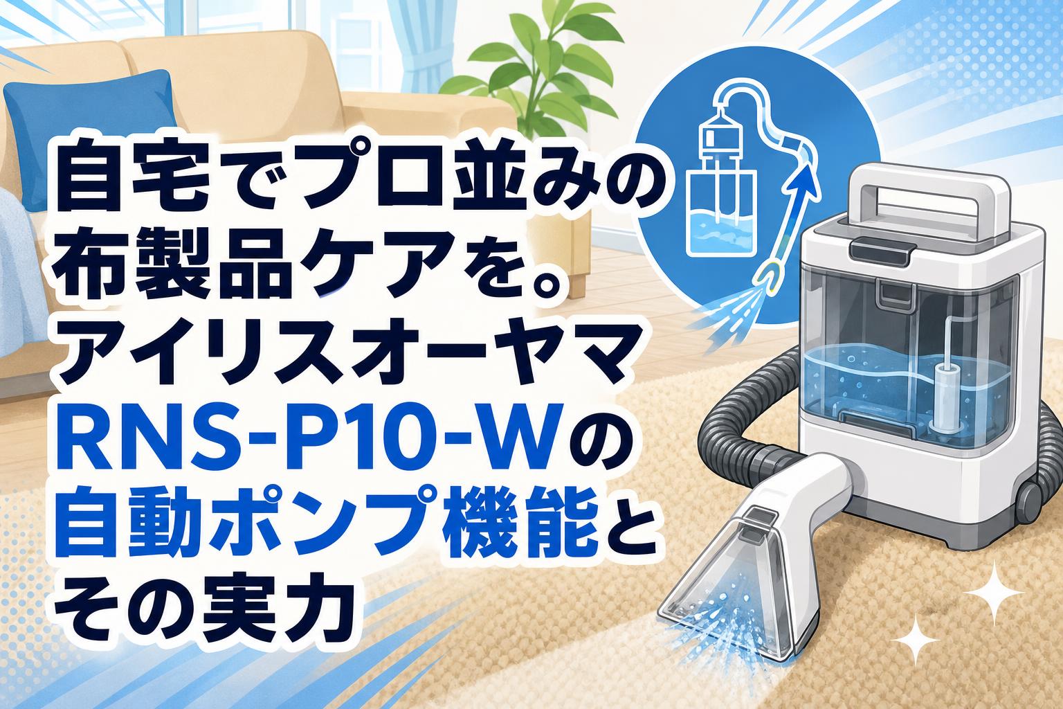 自宅でプロ並みの布製品ケアを。アイリスオーヤマRNS-P10-Wの自動ポンプ機能とその実力