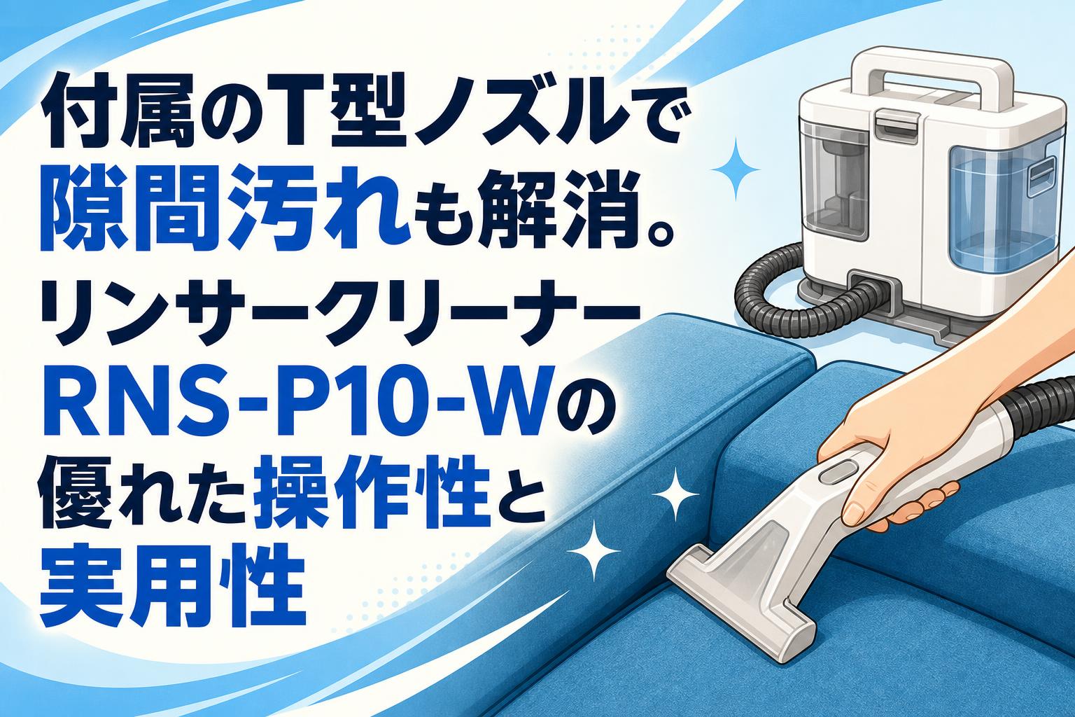付属のT型ノズルで隙間汚れも解消。リンサークリーナーRNS-P10-Wの優れた操作性と実用性