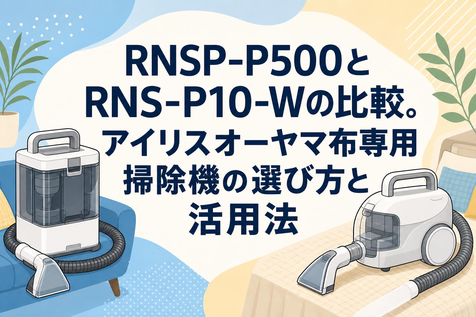 RNSP-P500とRNS-P10-Wの比較。アイリスオーヤマ布専用掃除機の選び方と活用法
