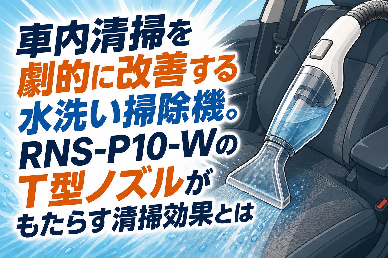 車内清掃を劇的に改善する水洗い掃除機。RNS-P10-WのT型ノズルがもたらす清掃効果とは