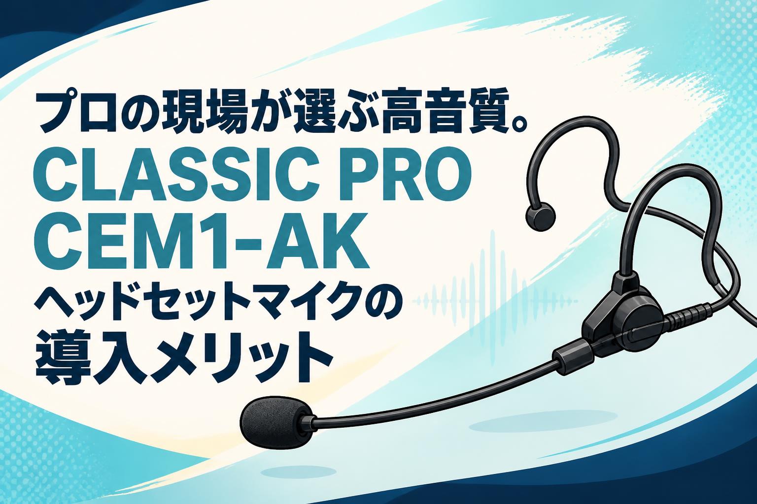 プロの現場が選ぶ高音質。CLASSIC PRO CEM1-AKヘッドセットマイクの導入メリット
