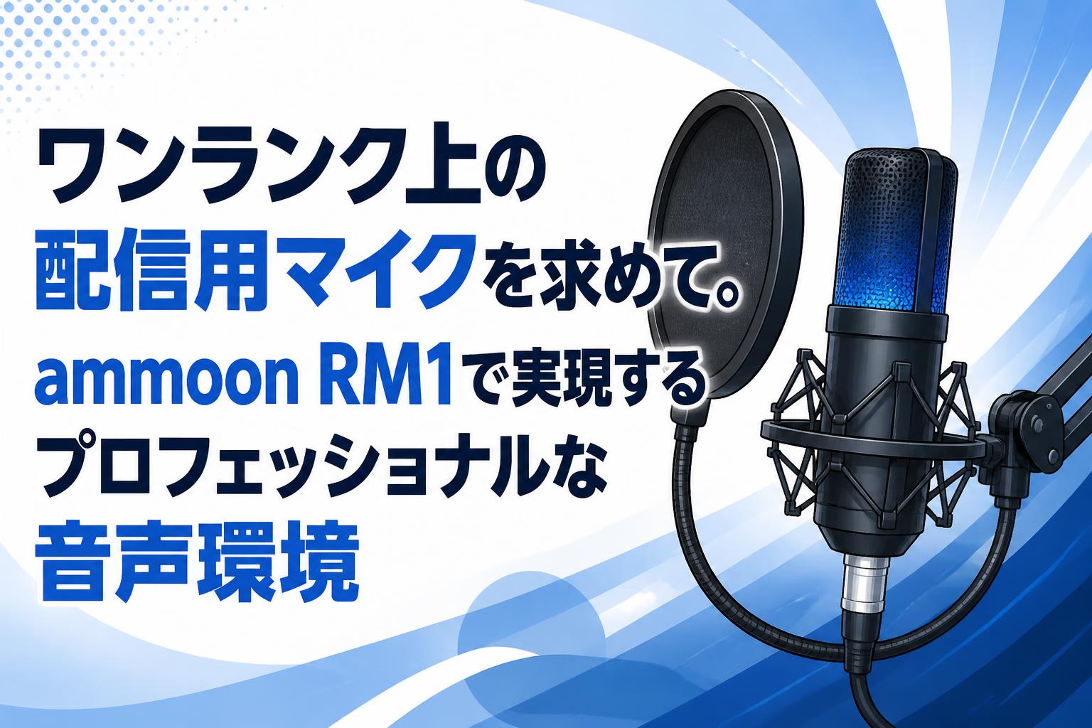 ワンランク上の配信用マイクを求めて。ammoon RM1で実現するプロフェッショナルな音声環境
