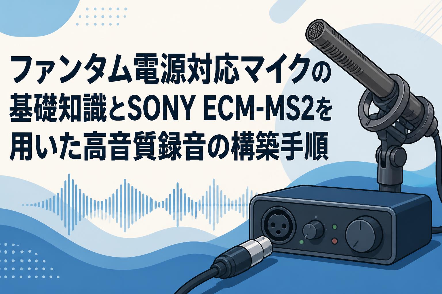 ファンタム電源対応マイクの基礎知識とSONY ECM-MS2を用いた高音質録音の構築手順