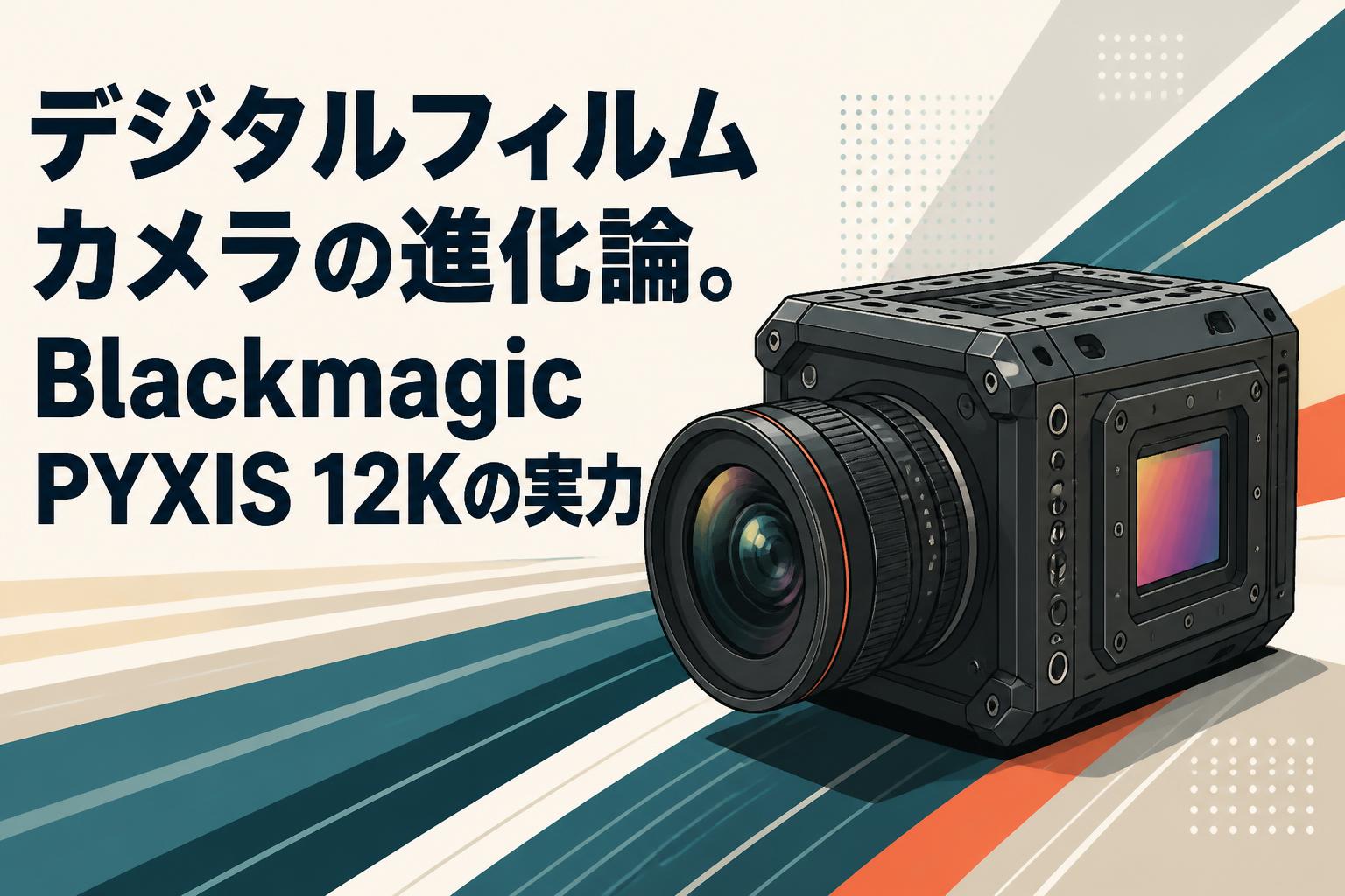デジタルフィルムカメラの進化論。Blackmagic PYXIS 12Kの実力