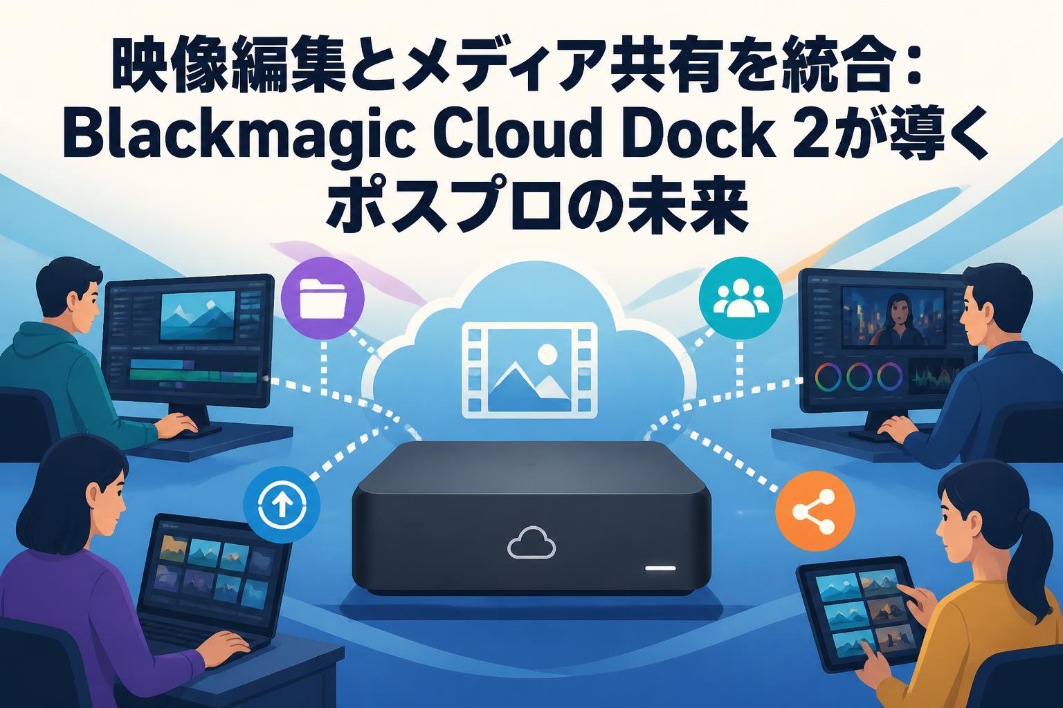 映像編集とメディア共有を統合：Blackmagic Cloud Dock 2が導くポスプロの未来