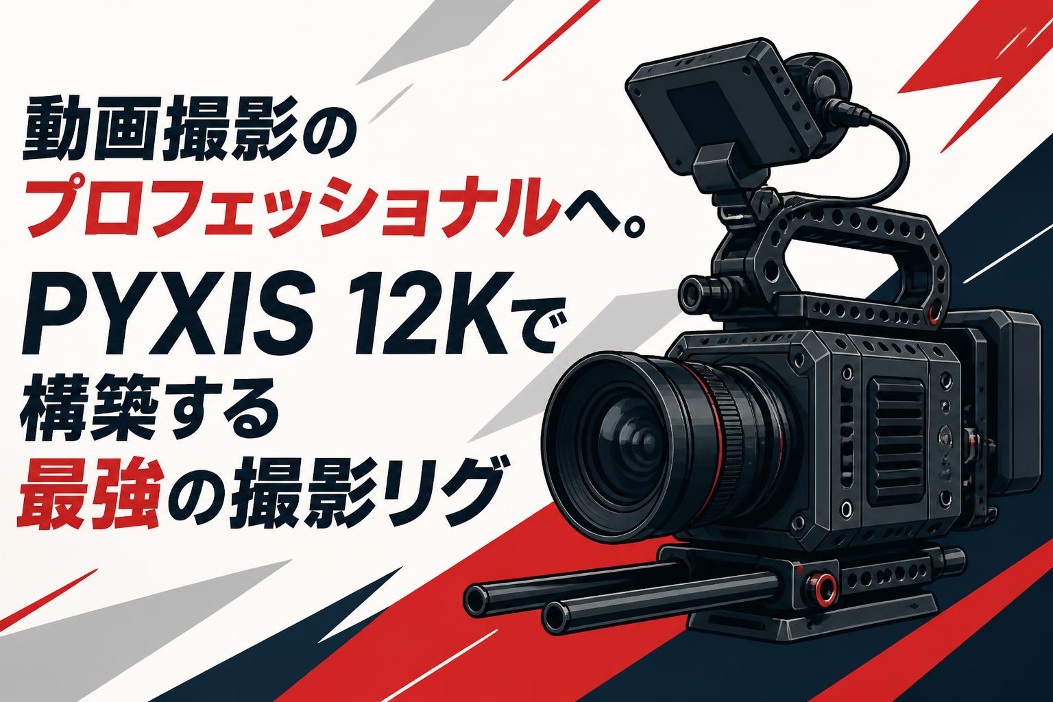 動画撮影のプロフェッショナルへ。PYXIS 12Kで構築する最強の撮影リグ