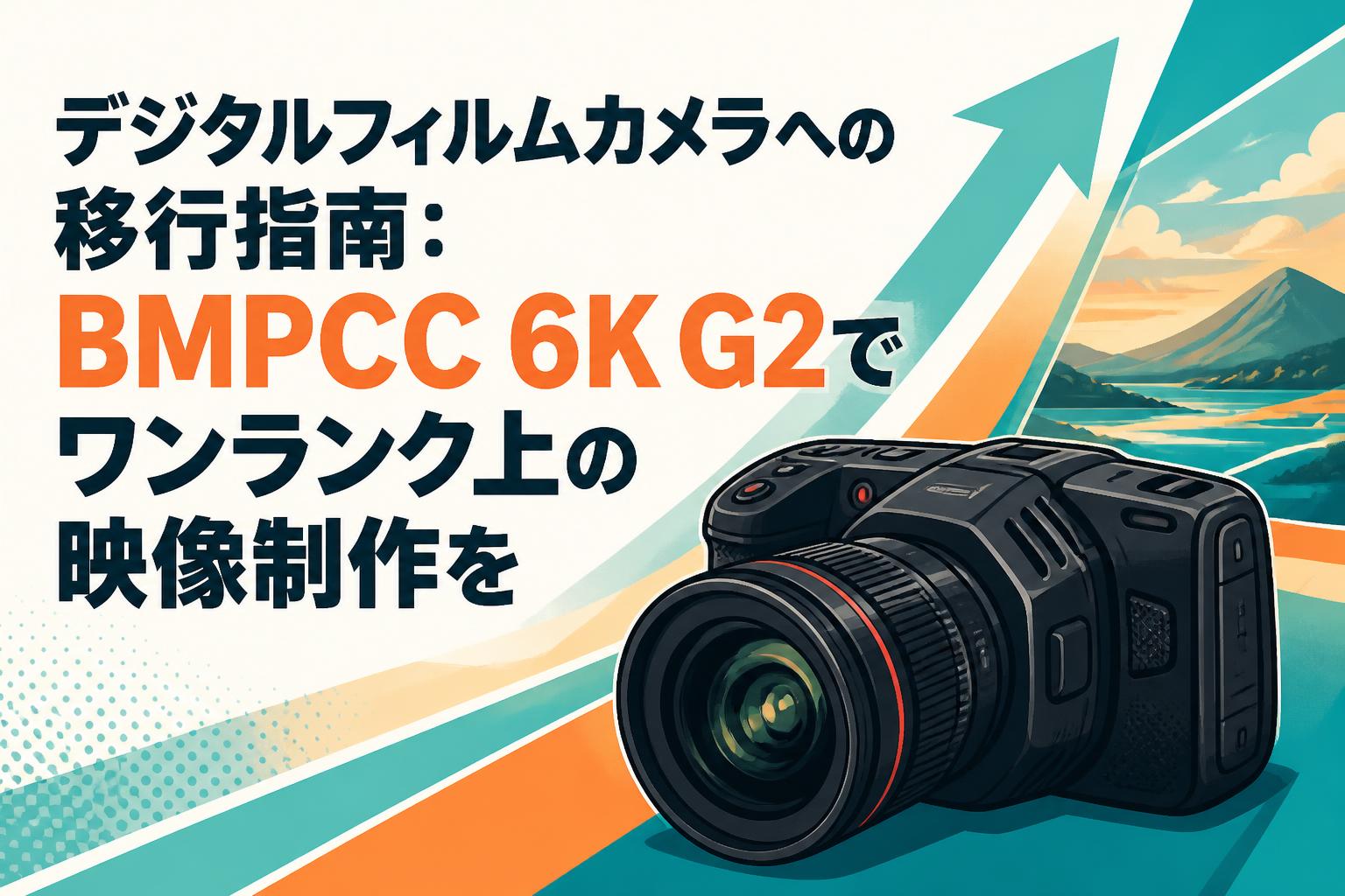 デジタルフィルムカメラへの移行指南：BMPCC 6K G2でワンランク上の映像制作を