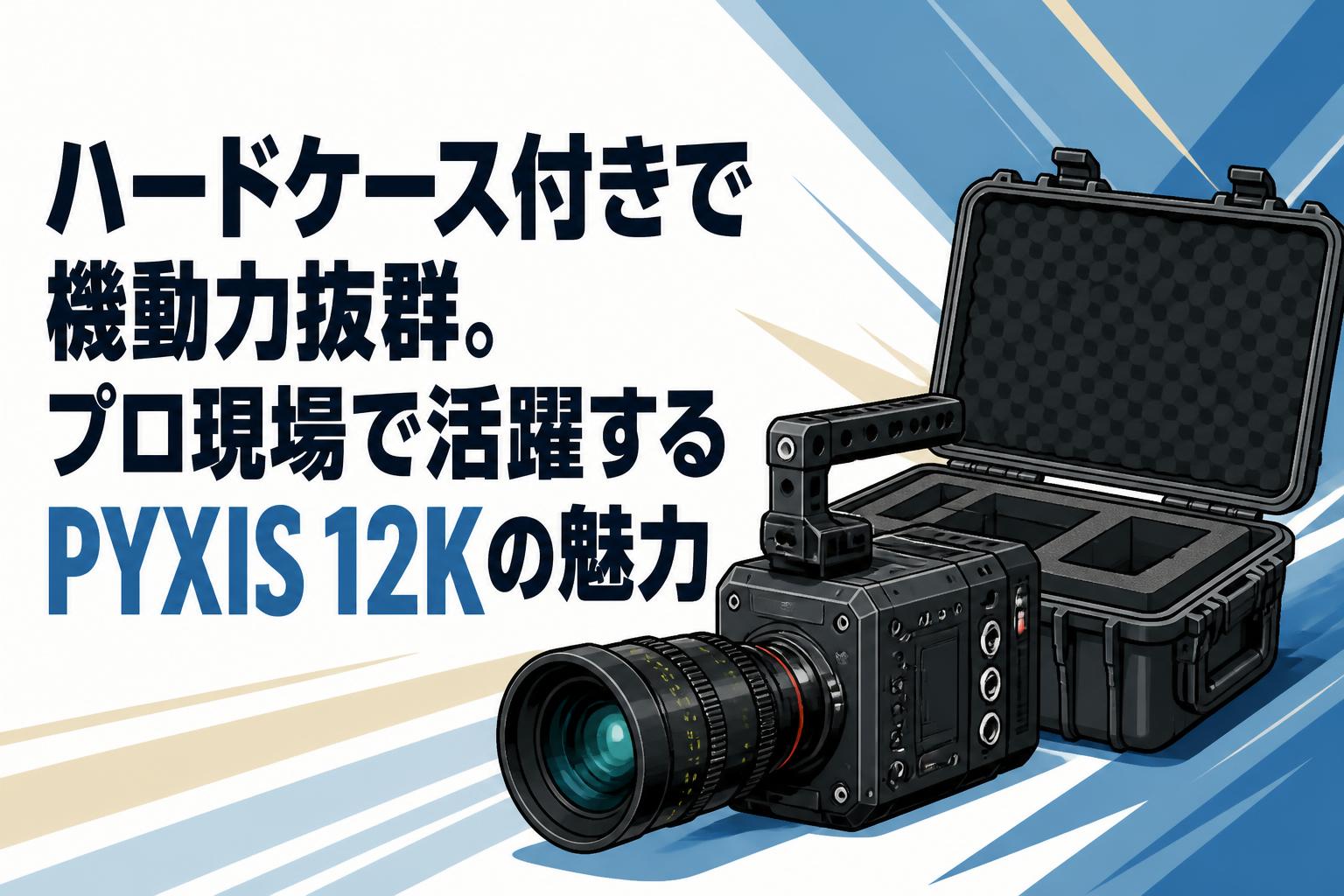 ハードケース付きで機動力抜群。プロ現場で活躍するPYXIS 12Kの魅力