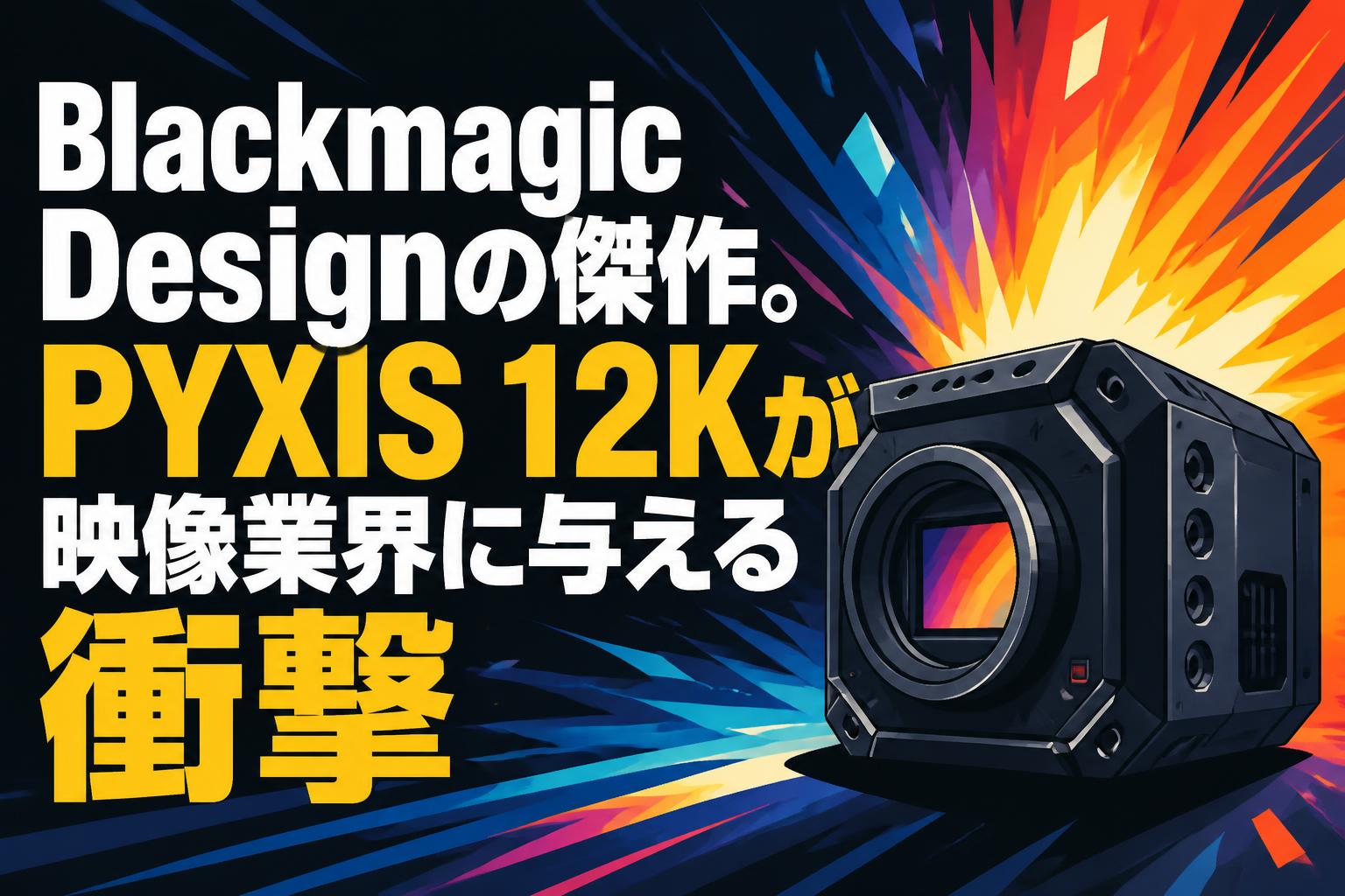 Blackmagic Designの傑作。PYXIS 12Kが映像業界に与える衝撃