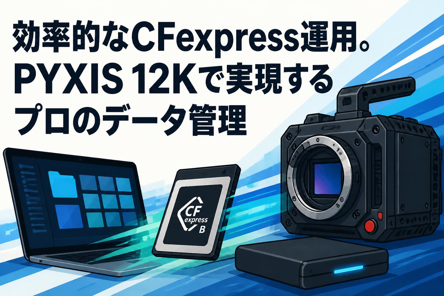 効率的なCFexpress運用。PYXIS 12Kで実現するプロのデータ管理
