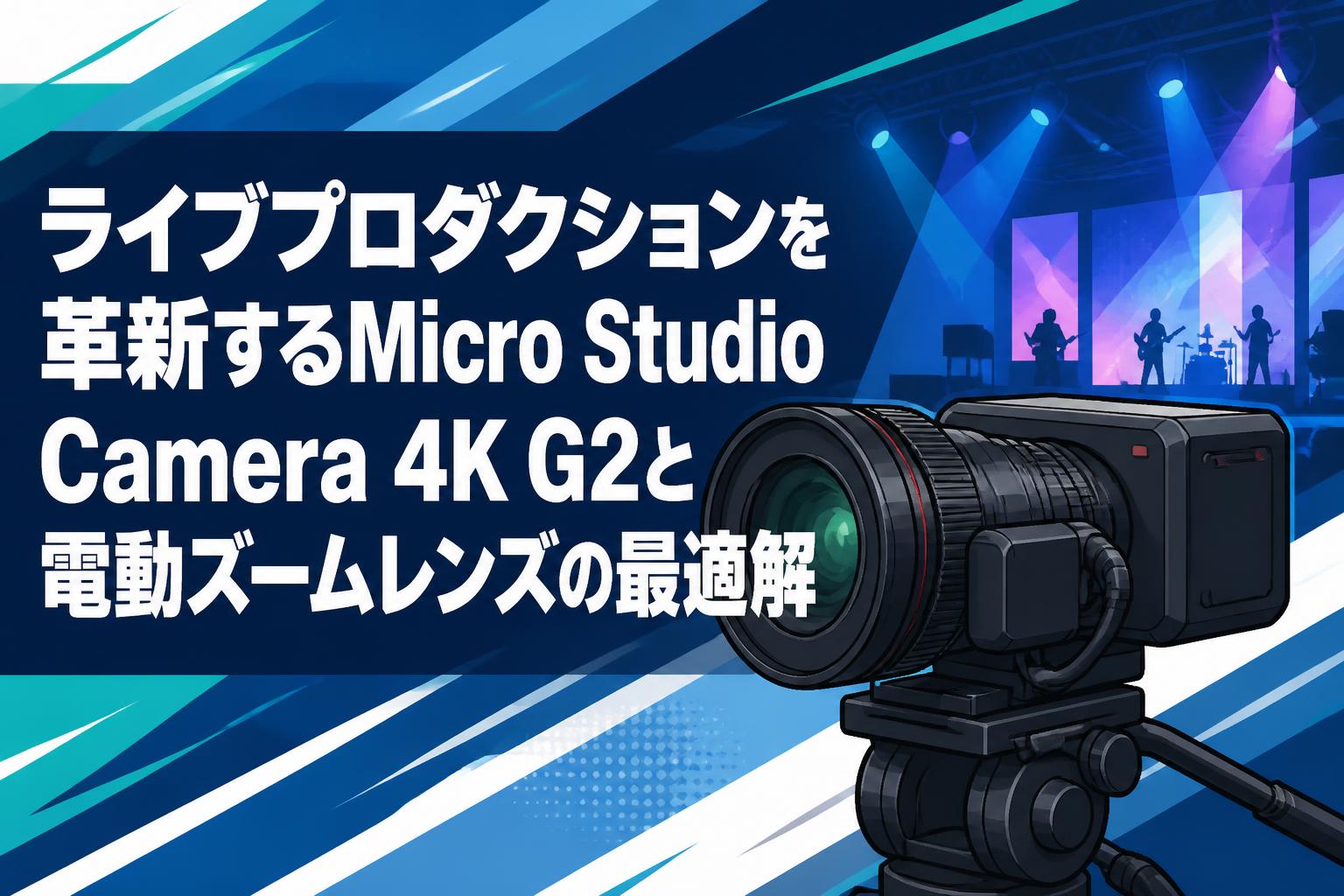 ライブプロダクションを革新するMicro Studio Camera 4K G2と電動ズームレンズの最適解