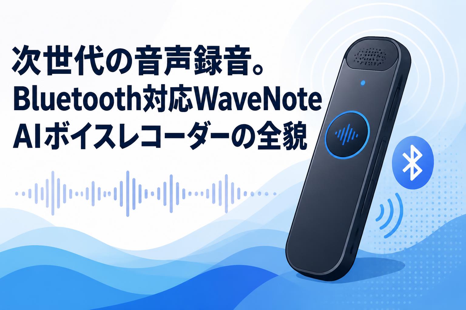 次世代の音声録音。Bluetooth対応WaveNote AIボイスレコーダーの全貌