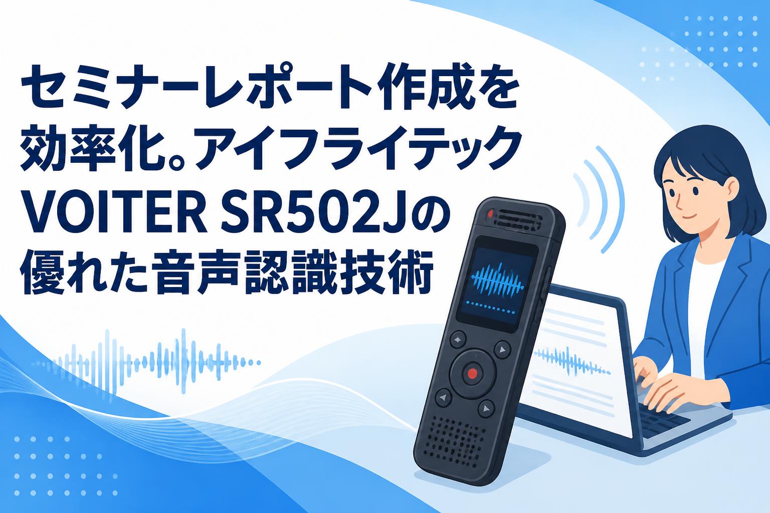 セミナーレポート作成を効率化。アイフライテックVOITER SR502Jの優れた音声認識技術