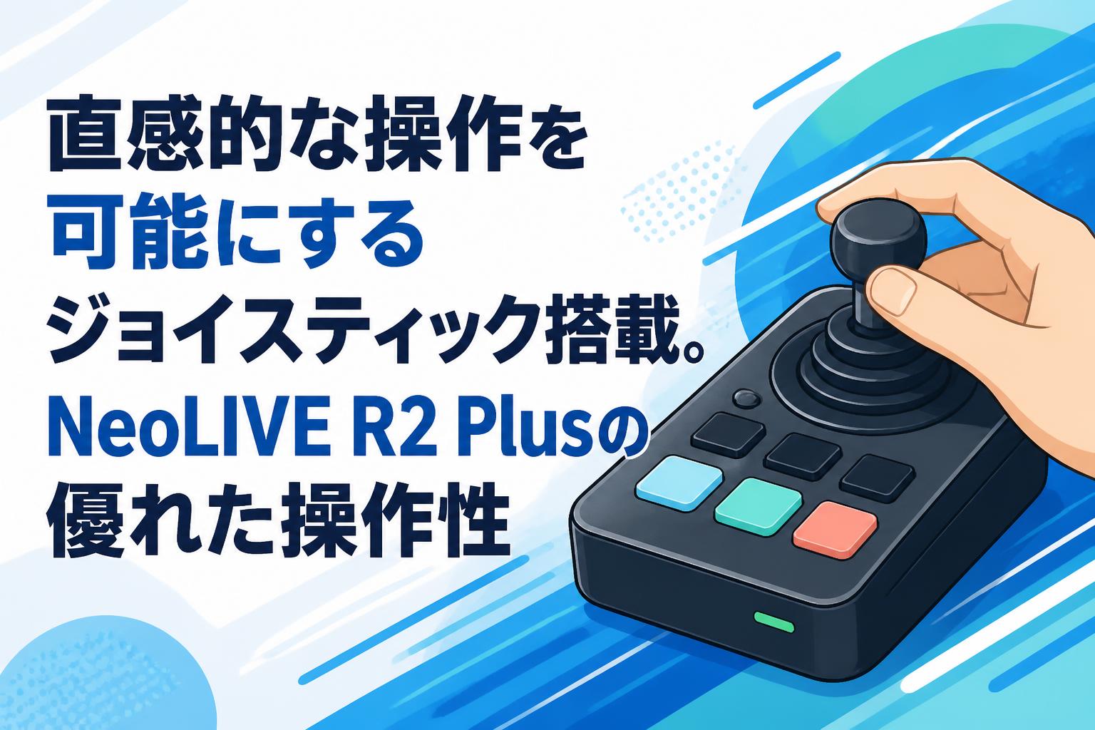 直感的な操作を可能にするジョイスティック搭載。NeoLIVE R2 Plusの優れた操作性