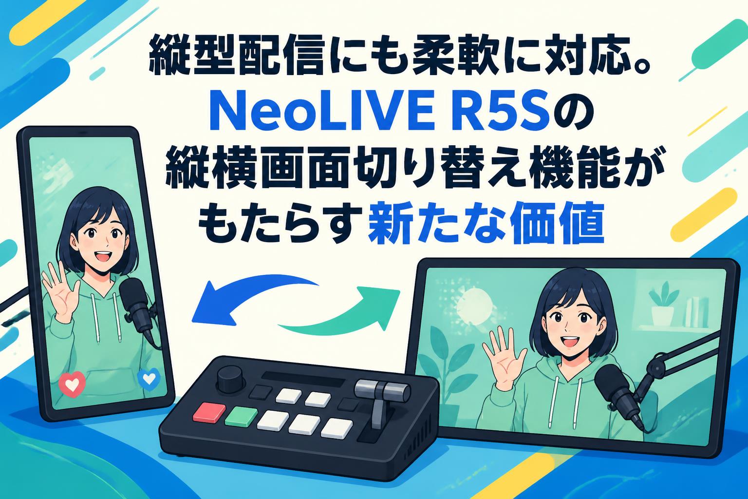 縦型配信にも柔軟に対応。NeoLIVE R5Sの縦横画面切り替え機能がもたらす新たな価値