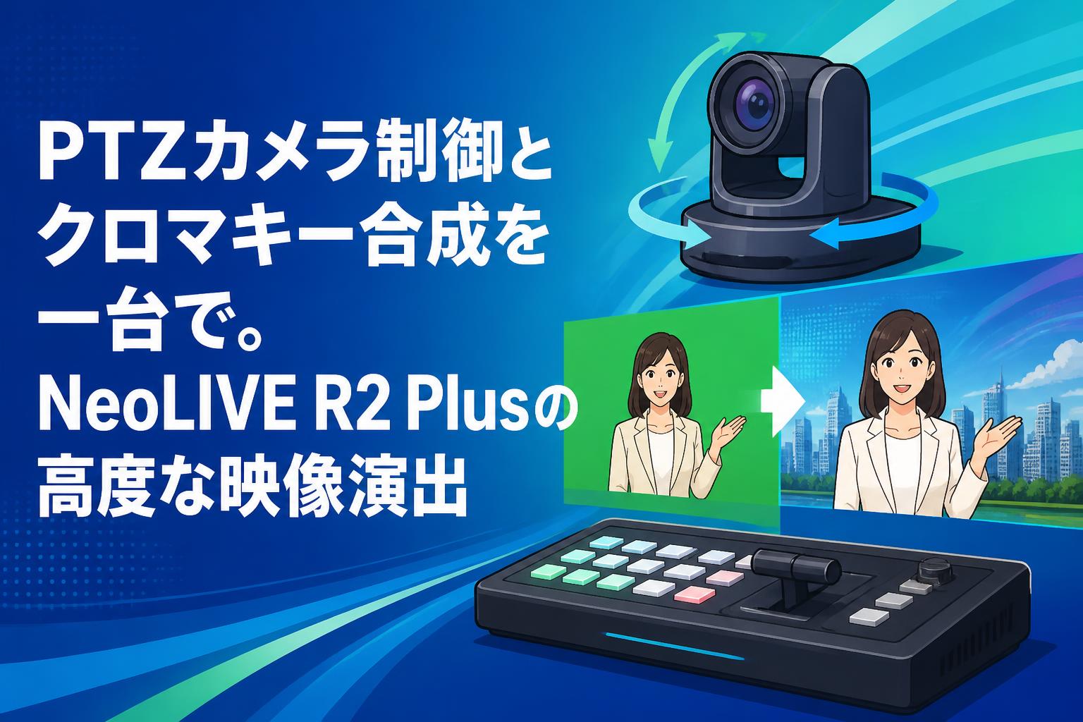 PTZカメラ制御とクロマキー合成を一台で。NeoLIVE R2 Plusの高度な映像演出