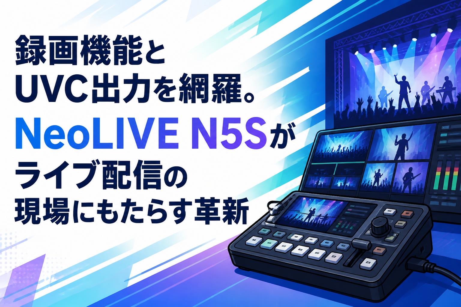 録画機能とUVC出力を網羅。NeoLIVE N5Sがライブ配信の現場にもたらす革新