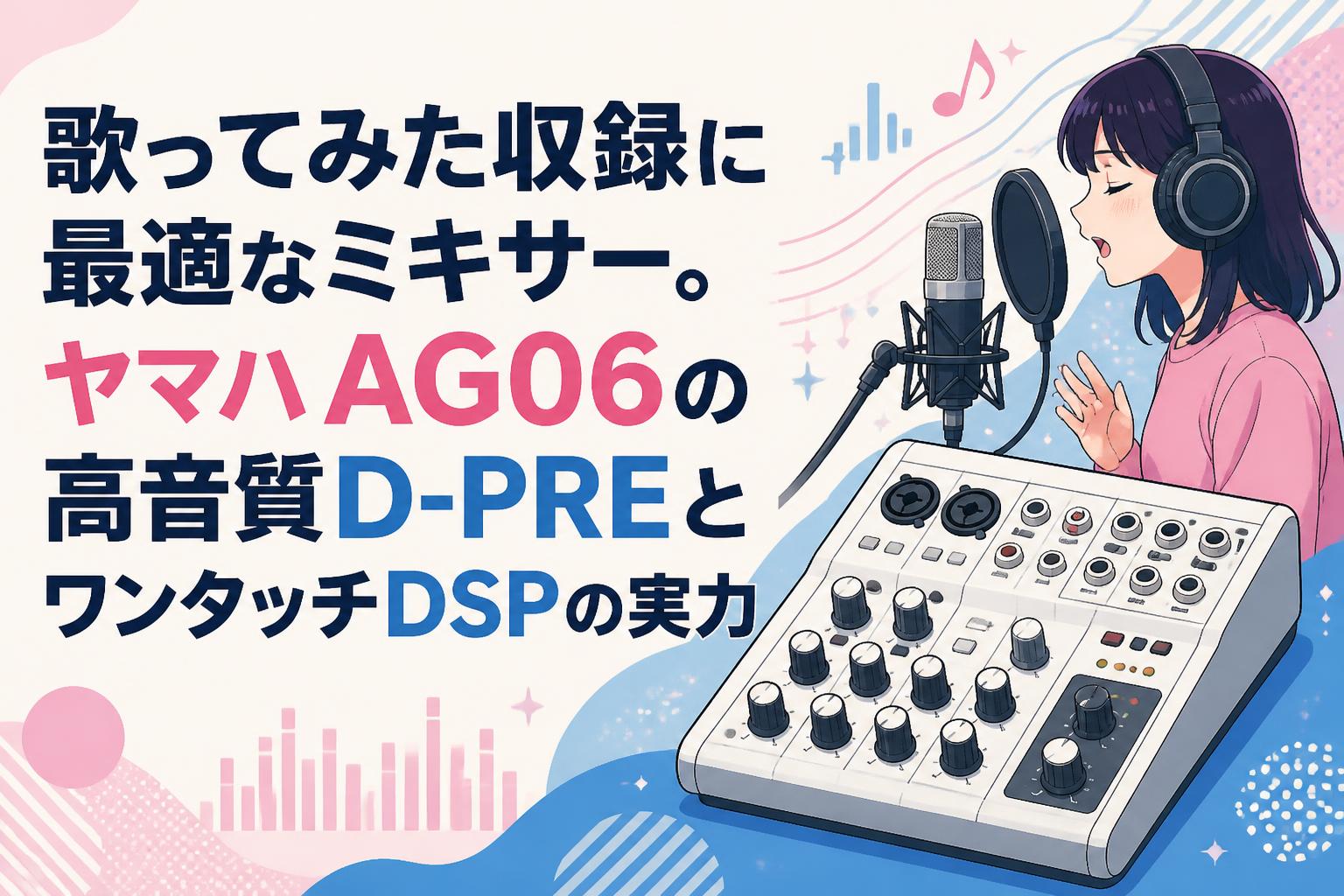 歌ってみた収録に最適なミキサー。ヤマハAG06の高音質D-PREとワンタッチDSPの実力