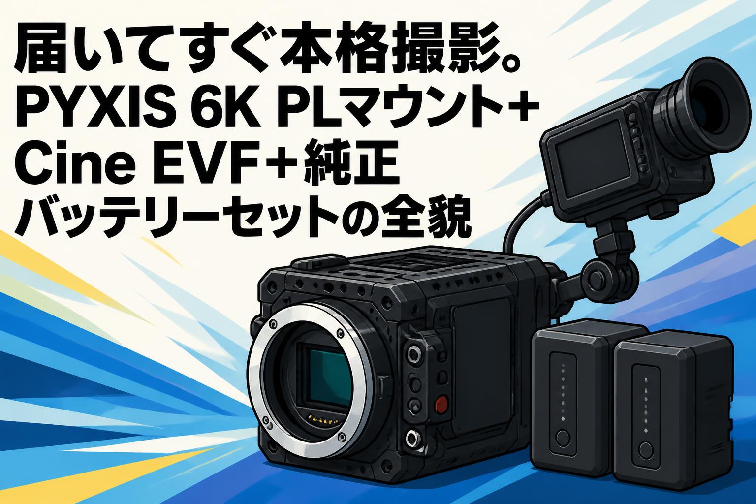 届いてすぐ本格撮影。PYXIS 6K PLマウント＋Cine EVF＋純正バッテリーセットの全貌