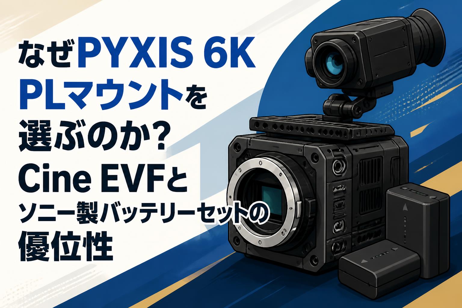なぜPYXIS 6K PLマウントを選ぶのか？Cine EVFとソニー製バッテリーセットの優位性