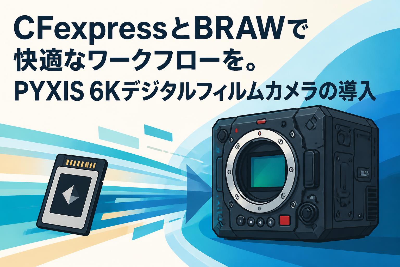 CFexpressとBRAWで快適なワークフローを。PYXIS 6Kデジタルフィルムカメラの導入
