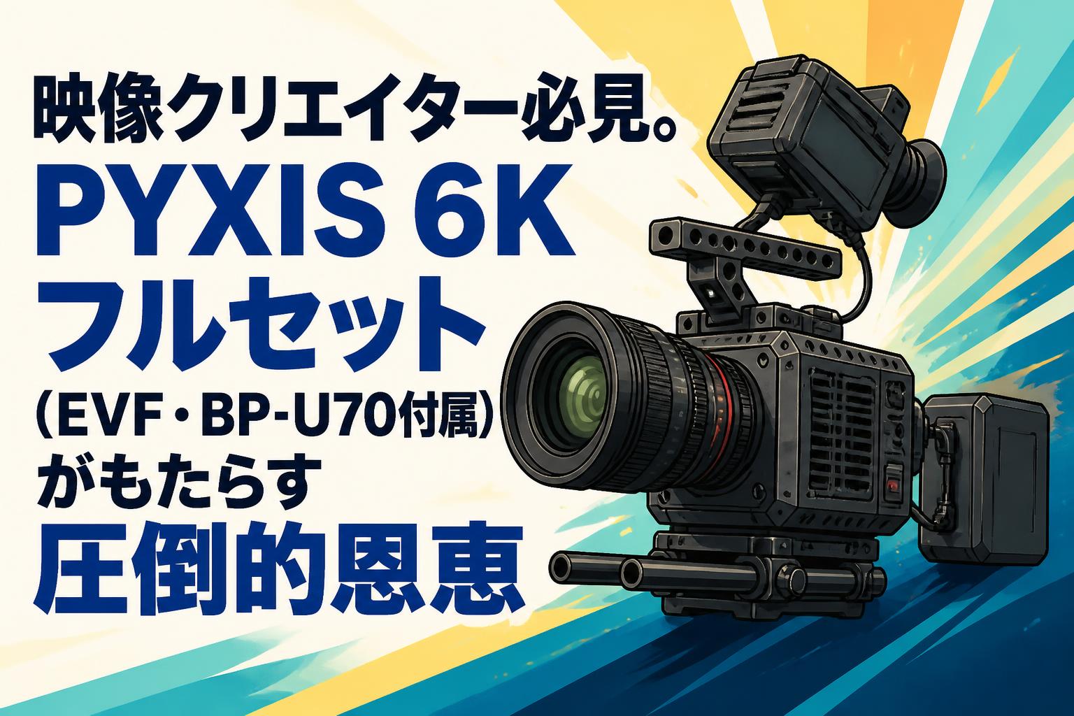 映像クリエイター必見。PYXIS 6Kフルセット（EVF・BP-U70付属）がもたらす圧倒的恩恵