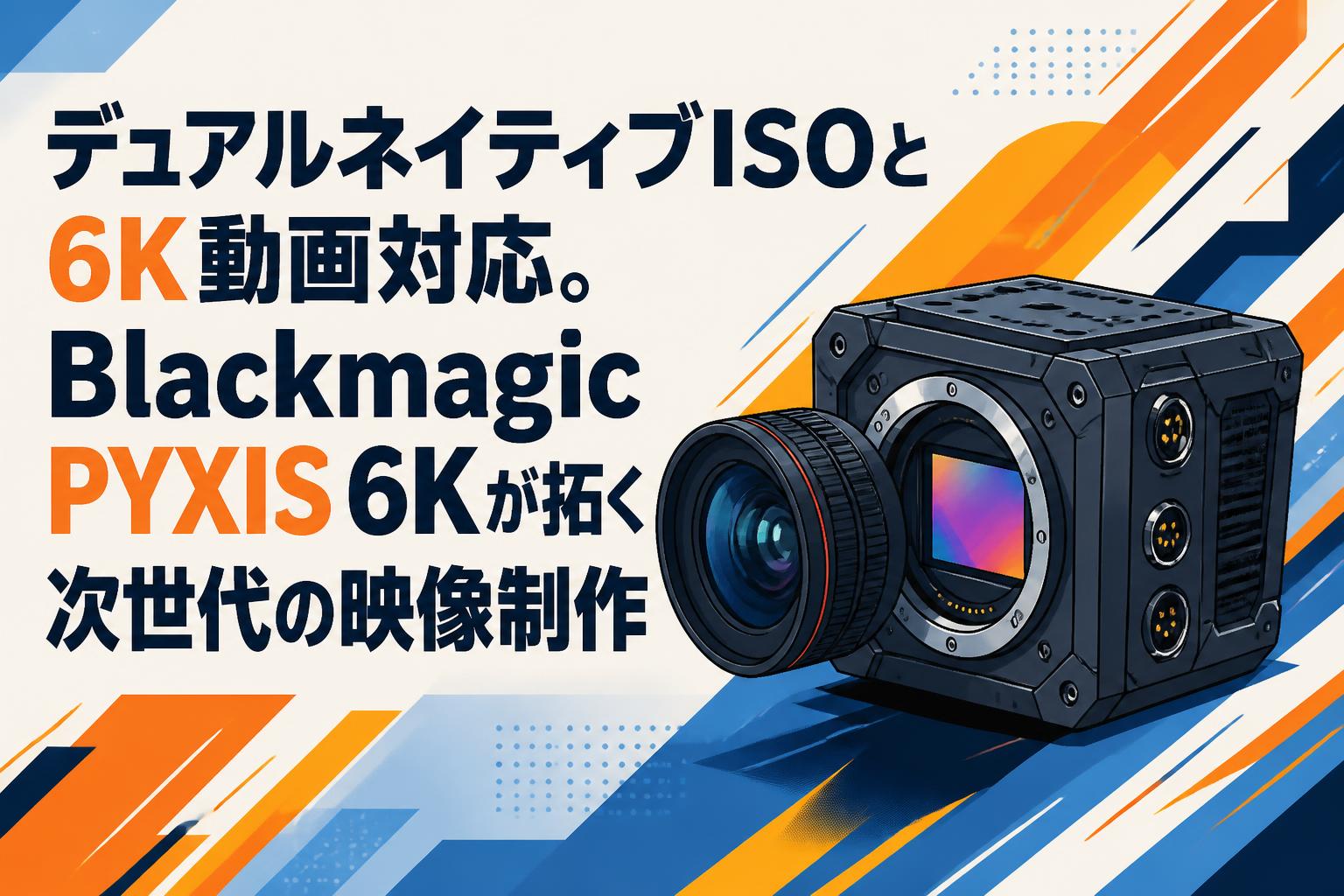 デュアルネイティブISOと6K動画対応。Blackmagic PYXIS 6Kが拓く次世代の映像制作