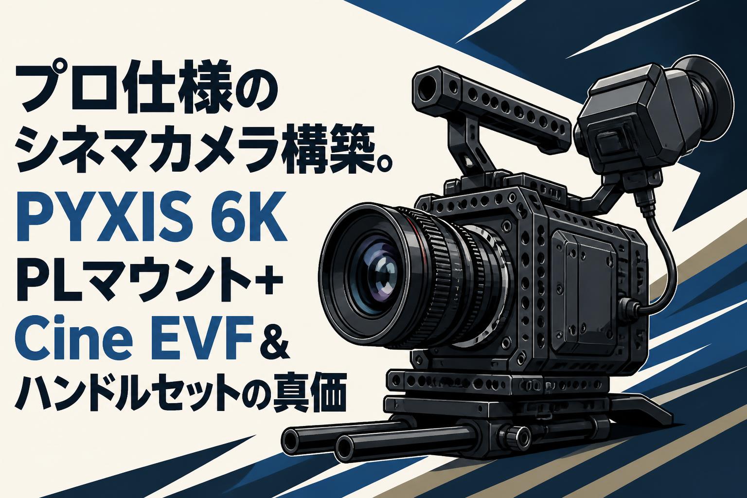 プロ仕様のシネマカメラ構築。PYXIS 6K PLマウント＋Cine EVF＆ハンドルセットの真価