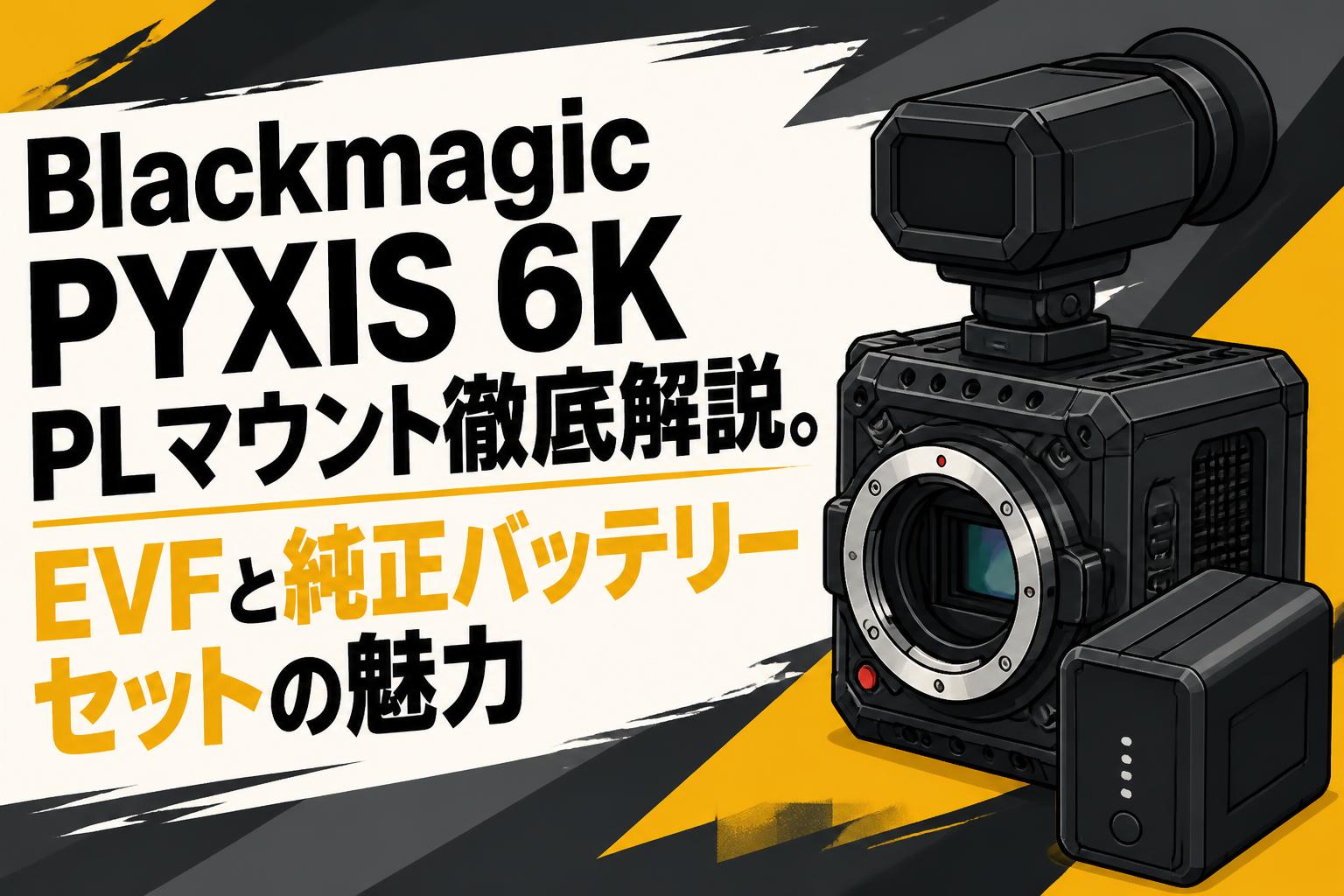 Blackmagic PYXIS 6K PLマウント徹底解説。EVFと純正バッテリーセットの魅力