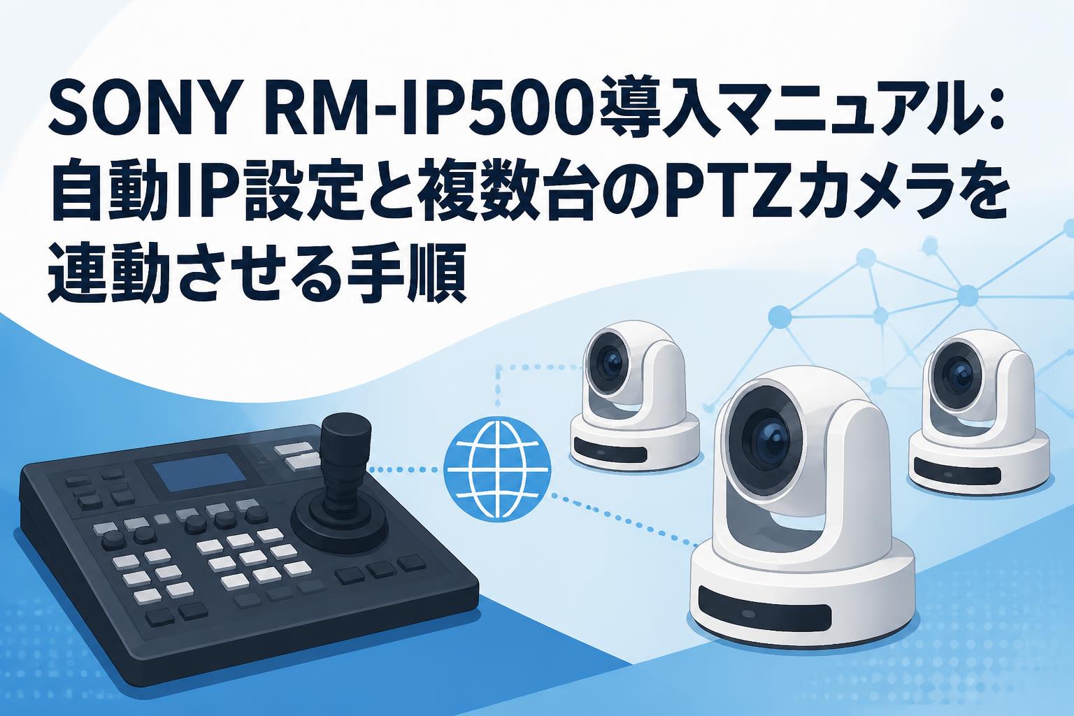 SONY RM-IP500導入マニュアル：自動IP設定と複数台のPTZカメラを連動させる手順