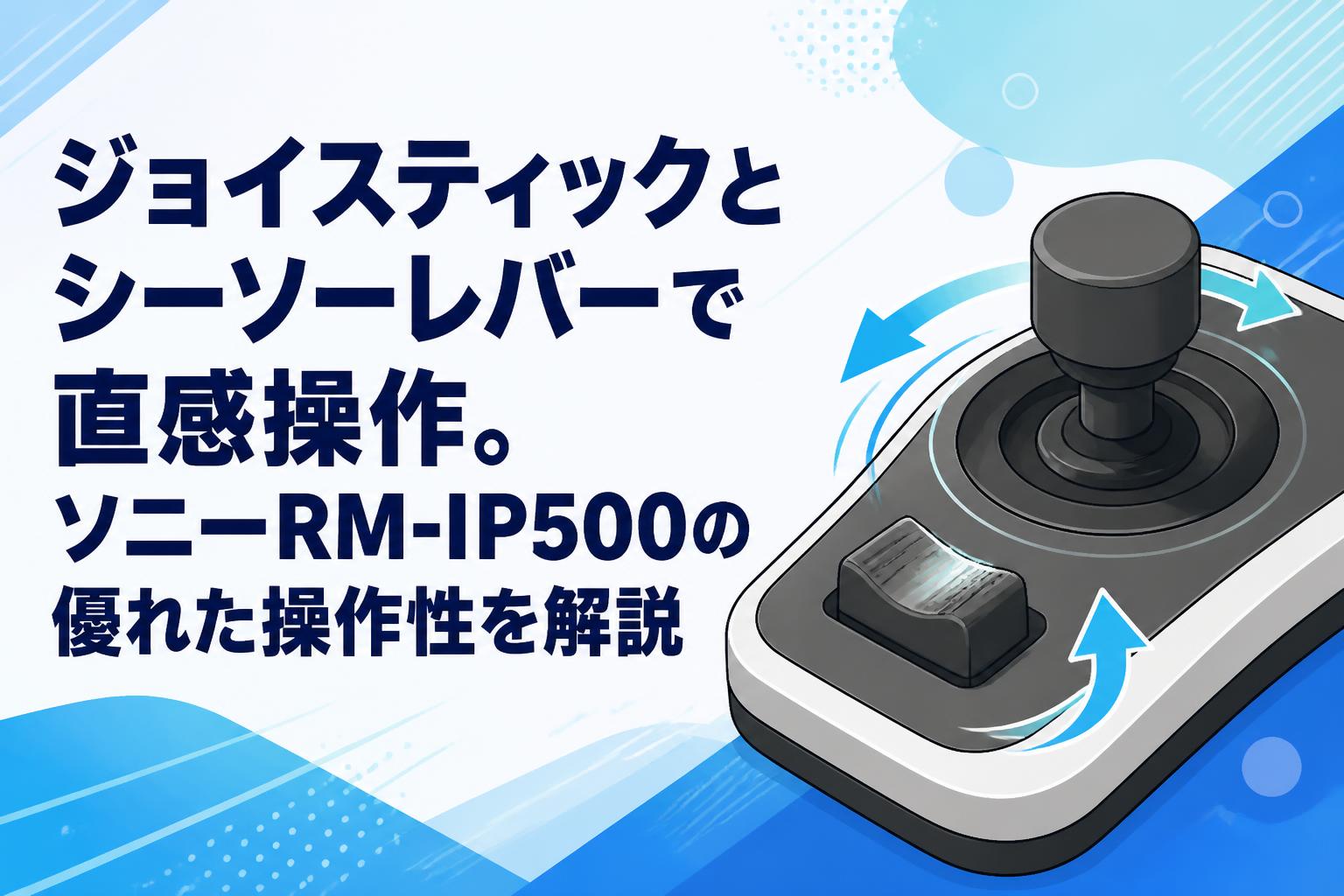 ジョイスティックとシーソーレバーで直感操作。ソニーRM-IP500の優れた操作性を解説