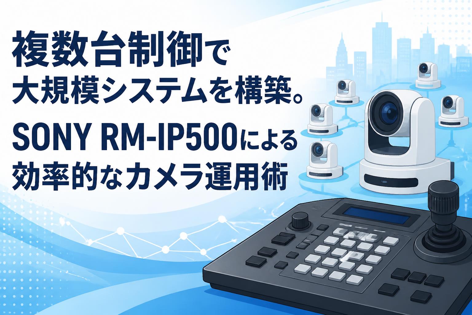 複数台制御で大規模システムを構築。SONY RM-IP500による効率的なカメラ運用術