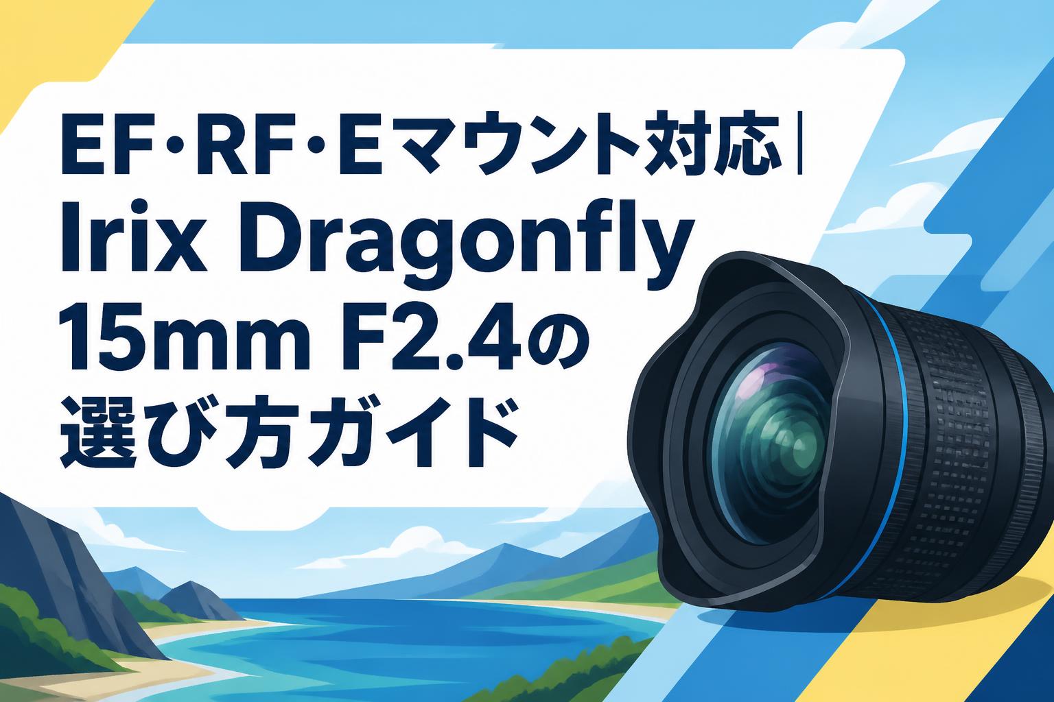 EF・RF・Eマウント対応|Irix Dragonfly 15mm F2.4の選び方ガイド