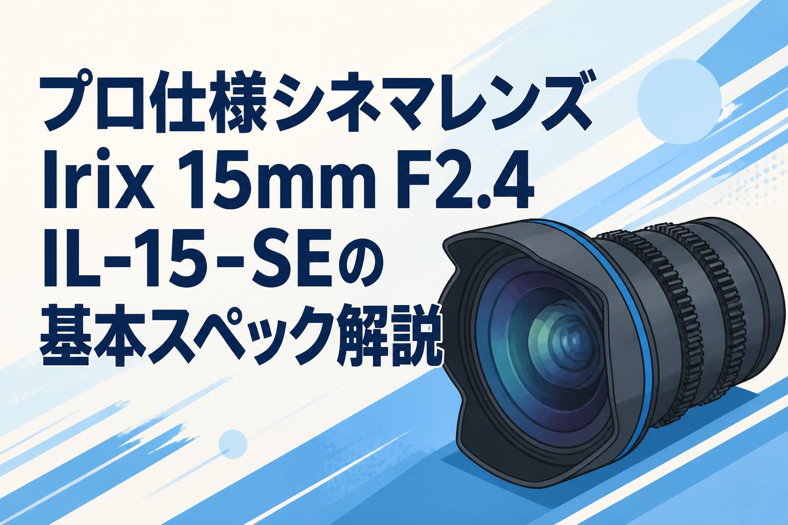 プロ仕様シネマレンズIrix 15mm F2.4 IL-15-SEの基本スペック解説