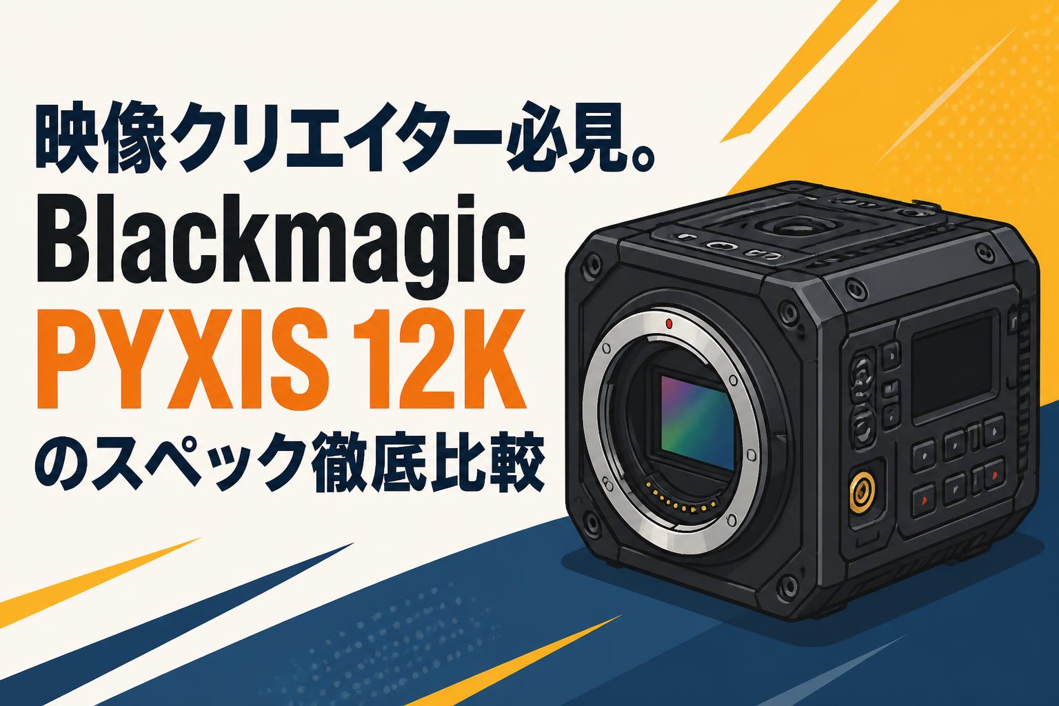 映像クリエイター必見。Blackmagic PYXIS 12Kのスペック徹底比較