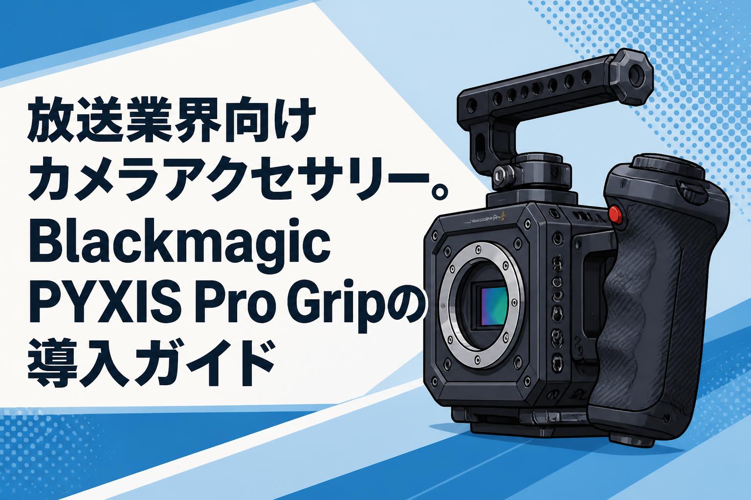 放送業界向けカメラアクセサリー。Blackmagic PYXIS Pro Gripの導入ガイド