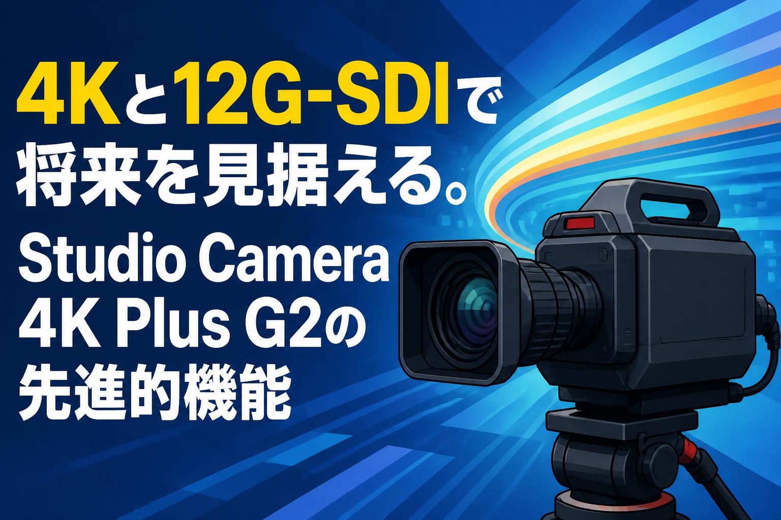 4Kと12G-SDIで将来を見据える。Studio Camera 4K Plus G2の先進的機能
