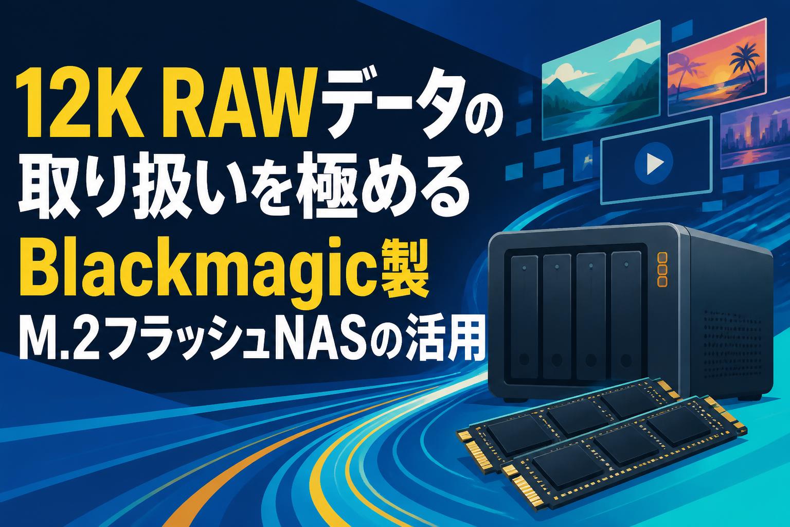 12K RAWデータの取り扱いを極めるBlackmagic製M.2フラッシュNASの活用