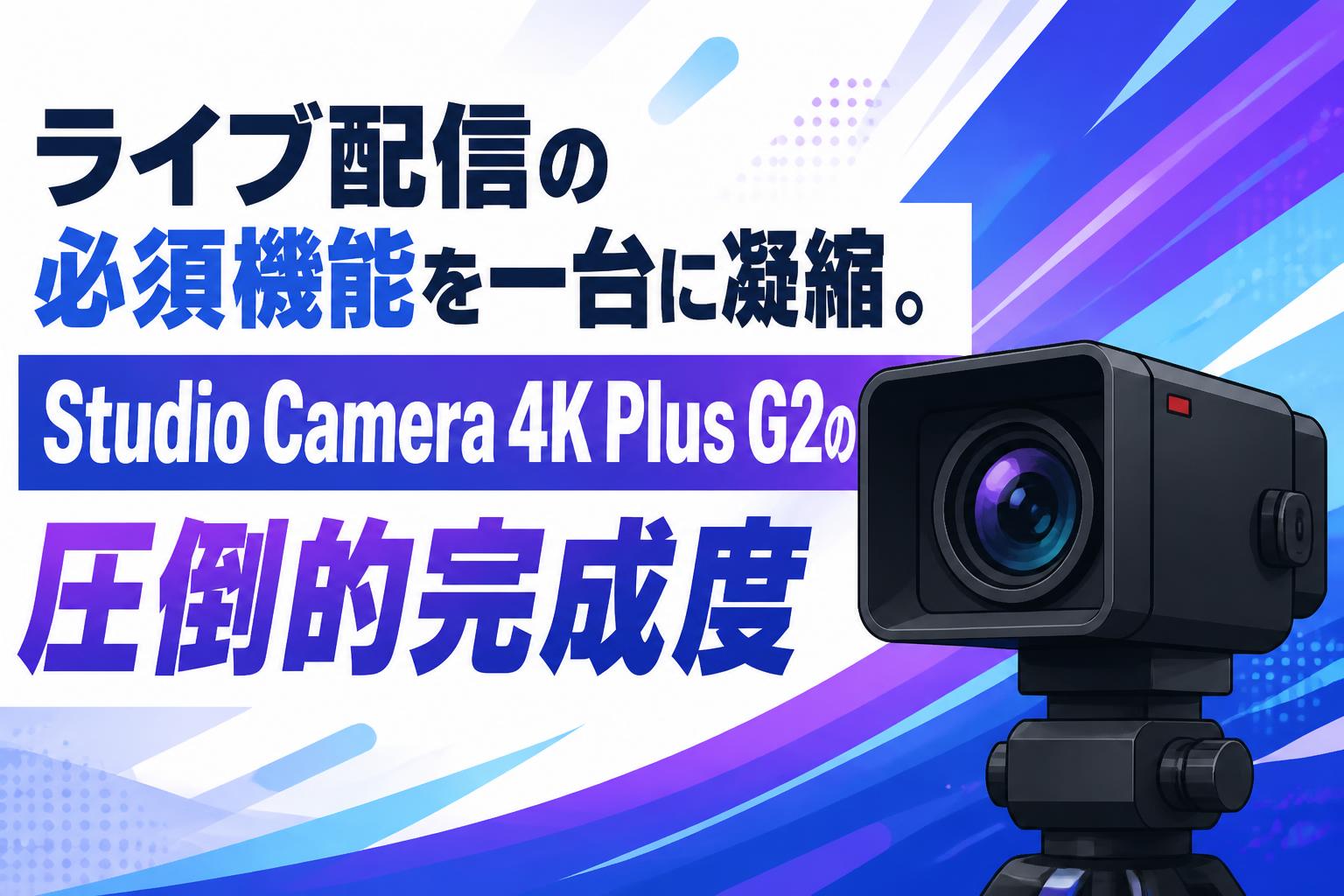 ライブ配信の必須機能を一台に凝縮。Studio Camera 4K Plus G2の圧倒的完成度