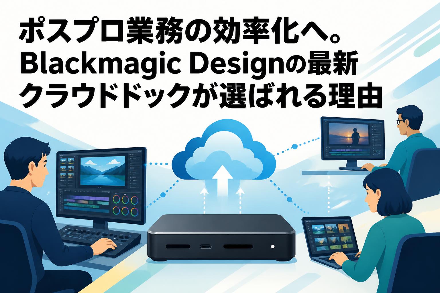 ポスプロ業務の効率化へ。Blackmagic Designの最新クラウドドックが選ばれる理由